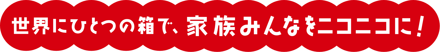 世界にひとつの箱で、家族みんなをニコニコに！