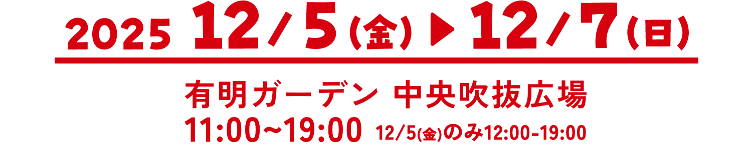 2025 12/5(金) 12/7(日) 有明ガーデン 中央吹抜広場11:00~19:00 12/5(金)のみ12:00-19:00