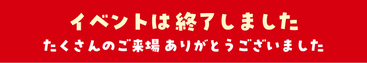 イベントは終了しましたたくさんのご来場ありがとうございました。