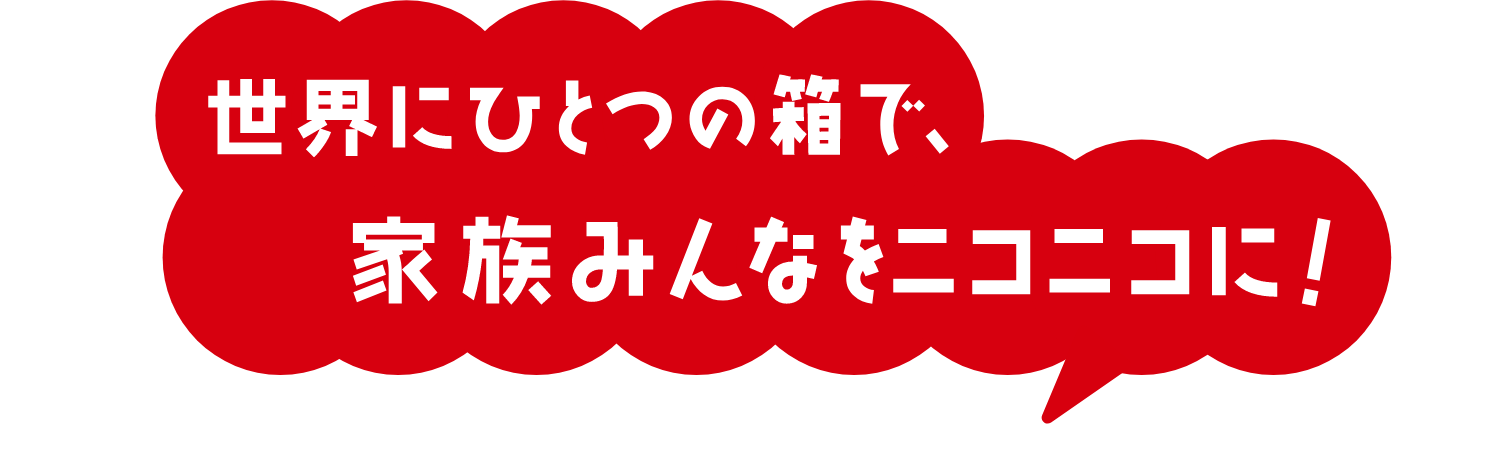 世界にひとつの箱で、家族みんなをニコニコに!
