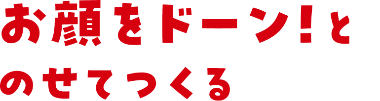 お顔をドーン！とのせてつくる
